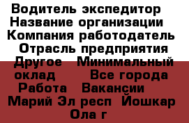 Водитель-экспедитор › Название организации ­ Компания-работодатель › Отрасль предприятия ­ Другое › Минимальный оклад ­ 1 - Все города Работа » Вакансии   . Марий Эл респ.,Йошкар-Ола г.